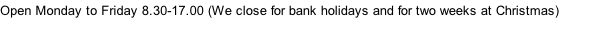 Open Monday to Friday 8.30-17.00 (We close for bank holidays and for two weeks at Christmas)